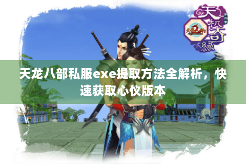 天龙八部私服exe提取方法全解析，快速获取心仪版本