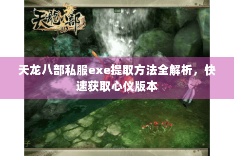 天龙八部私服exe提取方法全解析，快速获取心仪版本