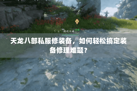 天龙八部私服修装备，如何轻松搞定装备修理难题？