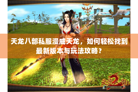 天龙八部私服漫威天龙，如何轻松找到最新版本与玩法攻略？