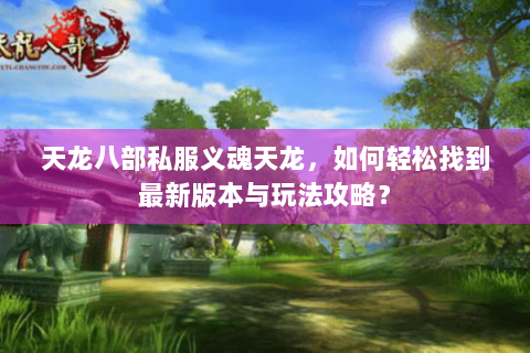 天龙八部私服义魂天龙，如何轻松找到最新版本与玩法攻略？