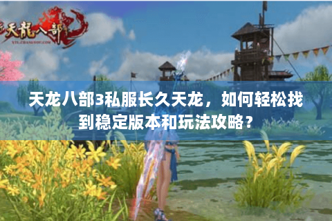 天龙八部3私服长久天龙，如何轻松找到稳定版本和玩法攻略？