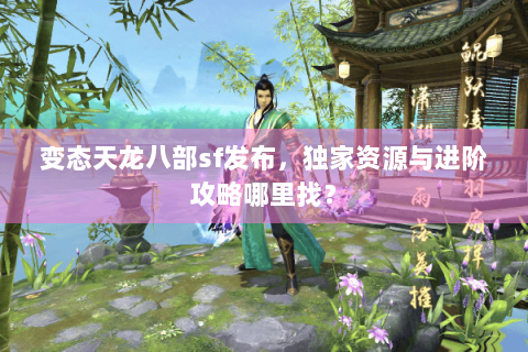变态天龙八部sf发布，独家资源与进阶攻略哪里找？