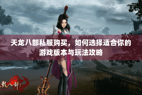 天龙八部私服购买，如何选择适合你的游戏版本与玩法攻略