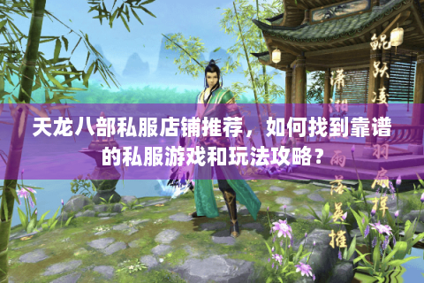 天龙八部私服店铺推荐，如何找到靠谱的私服游戏和玩法攻略？