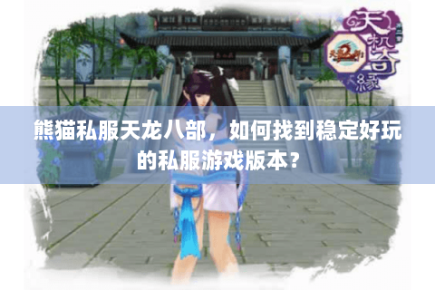 熊猫私服天龙八部，如何找到稳定好玩的私服游戏版本？