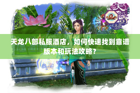 天龙八部私服酒店，如何快速找到靠谱版本和玩法攻略？