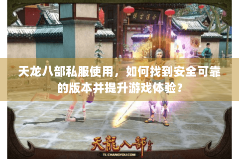 天龙八部私服使用，如何找到安全可靠的版本并提升游戏体验？