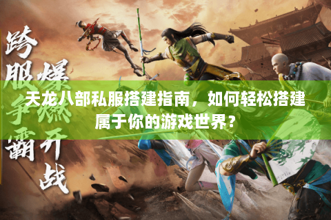 天龙八部私服搭建指南，如何轻松搭建属于你的游戏世界？