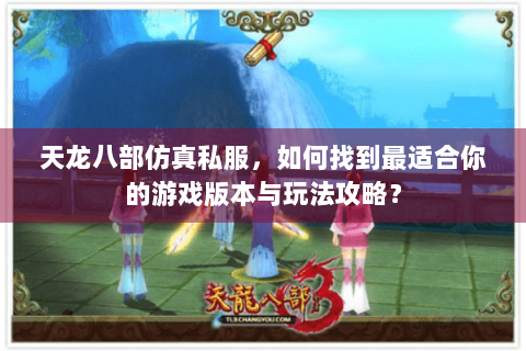 天龙八部仿真私服,如何找到最适合你的游戏版本与玩法攻略? 天龙八部仿真私服,如何找到最适合你的游戏版本与玩法攻略?