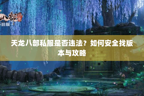 天龙八部私服是否违法？如何安全找版本与攻略