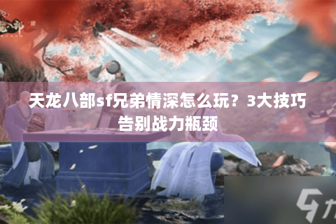天龙八部sf兄弟情深怎么玩？3大技巧告别战力瓶颈