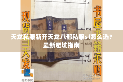 天龙私服新开天龙八部私服sf怎么选？最新避坑指南