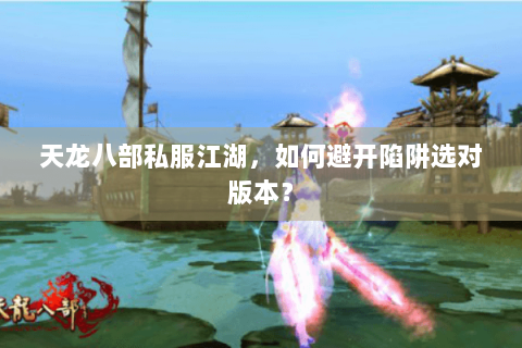 天龙八部私服江湖，如何避开陷阱选对版本？