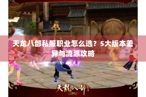 天龙八部私服职业怎么选？5大版本差异与流派攻略