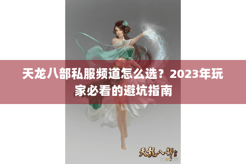 天龙八部私服频道怎么选？2023年玩家必看的避坑指南
