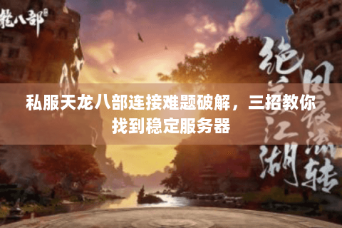 私服天龙八部连接难题破解，三招教你找到稳定服务器
