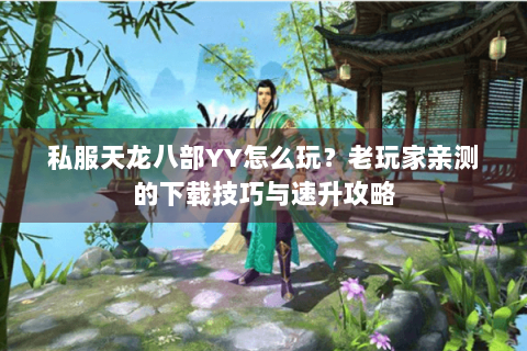 私服天龙八部YY怎么玩？老玩家亲测的下载技巧与速升攻略