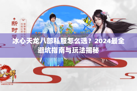 冰心天龙八部私服怎么选？2024最全避坑指南与玩法揭秘