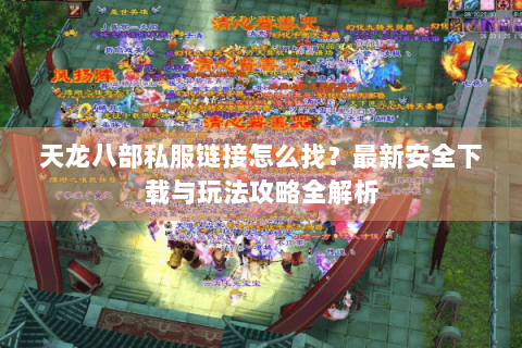 天龙八部私服链接怎么找？最新安全下载与玩法攻略全解析