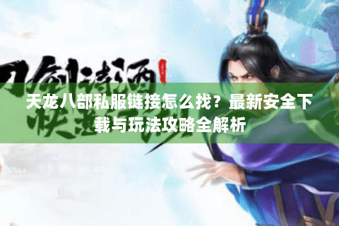 天龙八部私服链接怎么找？最新安全下载与玩法攻略全解析
