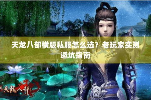 天龙八部横版私服怎么选？老玩家实测避坑指南