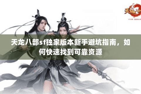 天龙八部sf独家版本新手避坑指南，如何快速找到可靠资源