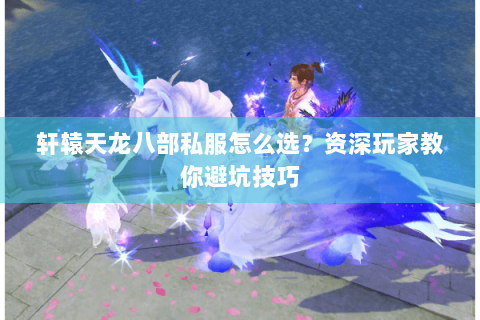 轩辕天龙八部私服怎么选？资深玩家教你避坑技巧