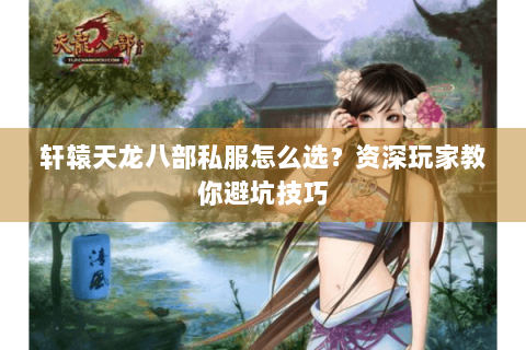 轩辕天龙八部私服怎么选？资深玩家教你避坑技巧