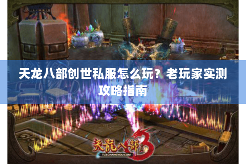 天龙八部创世私服怎么玩？老玩家实测攻略指南