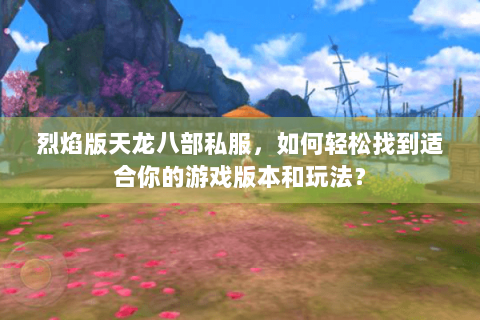 烈焰版天龙八部私服，如何轻松找到适合你的游戏版本和玩法？