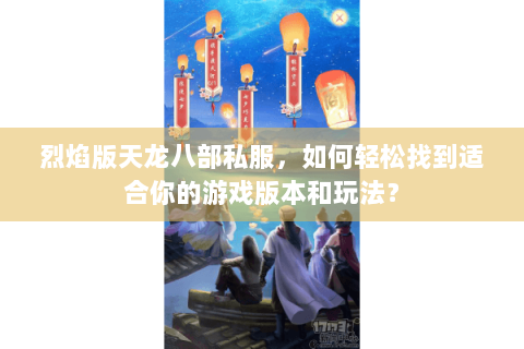 烈焰版天龙八部私服，如何轻松找到适合你的游戏版本和玩法？