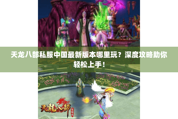 天龙八部私服中国最新版本哪里玩？深度攻略助你轻松上手！