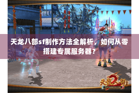 天龙八部sf制作方法全解析，如何从零搭建专属服务器？