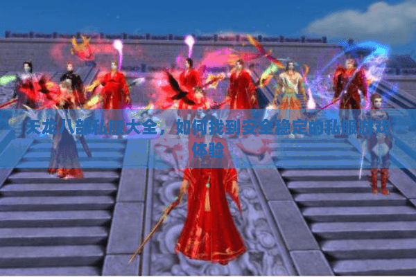天龙八部私服大全，如何找到安全稳定的私服游戏体验