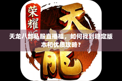 天龙八部私服直播福，如何找到稳定版本和优质攻略？