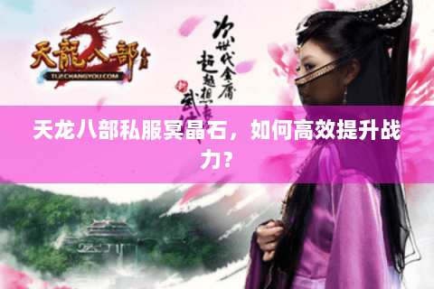 天龙八部私服冥晶石，如何高效提升战力？