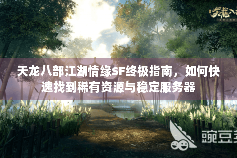 天龙八部江湖情缘SF终极指南，如何快速找到稀有资源与稳定服务器