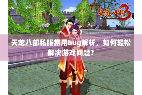 天龙八部私服常用bug解析，如何轻松解决游戏问题？