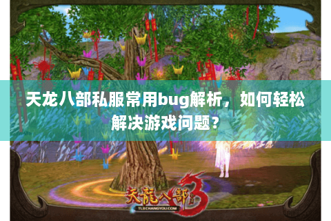天龙八部私服常用bug解析，如何轻松解决游戏问题？