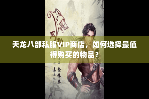 天龙八部私服VIP商店，如何选择最值得购买的物品？