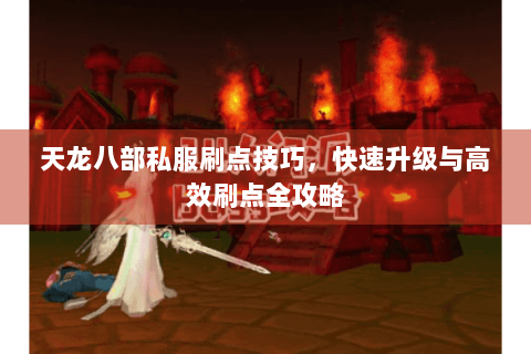 天龙八部私服刷点技巧，快速升级与高效刷点全攻略