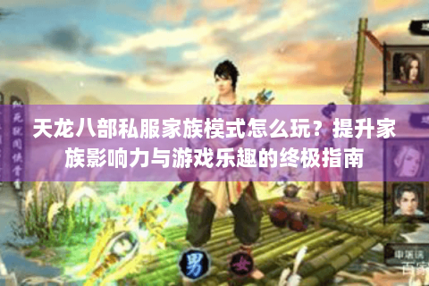 天龙八部私服家族模式怎么玩？提升家族影响力与游戏乐趣的终极指南
