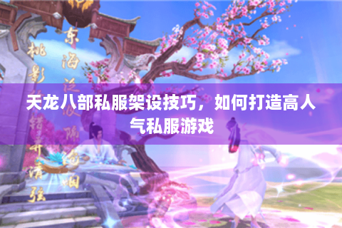 天龙八部私服架设技巧，如何打造高人气私服游戏