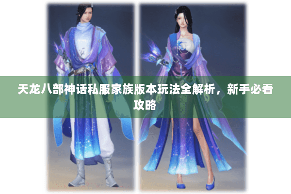 天龙八部神话私服家族版本玩法全解析，新手必看攻略