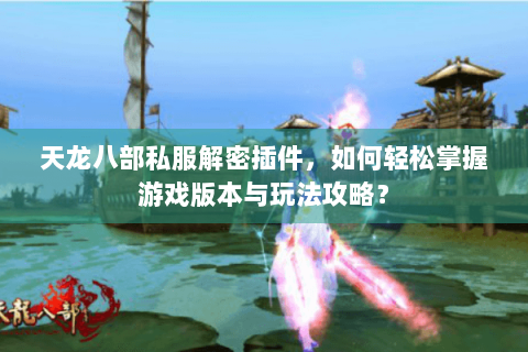 天龙八部私服解密插件，如何轻松掌握游戏版本与玩法攻略？