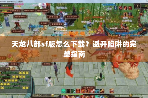天龙八部sf版怎么下载？避开陷阱的完整指南