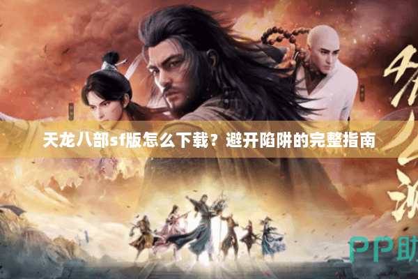 天龙八部sf版怎么下载？避开陷阱的完整指南