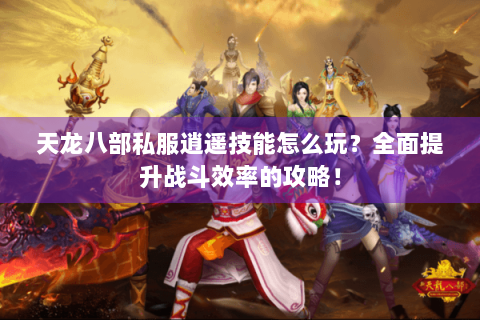 天龙八部私服逍遥技能怎么玩？全面提升战斗效率的攻略！