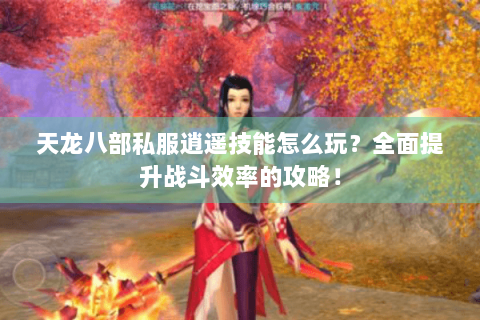 天龙八部私服逍遥技能怎么玩？全面提升战斗效率的攻略！